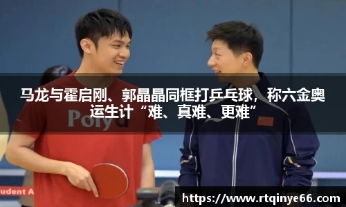 马龙与霍启刚、郭晶晶同框打乒乓球，称六金奥运生计“难、真难、更难”
